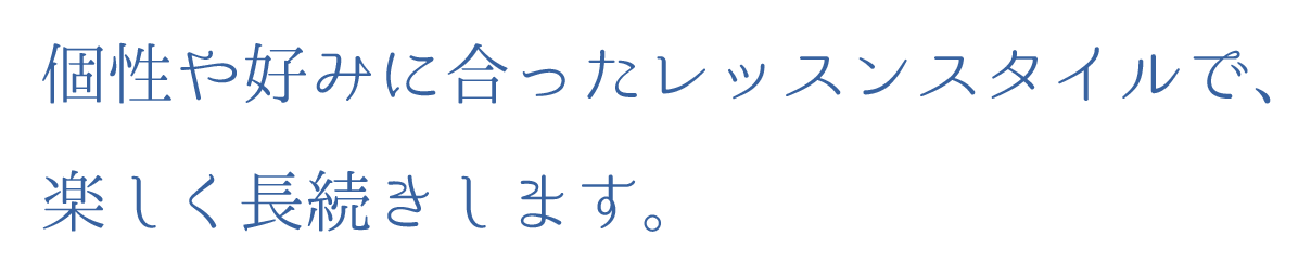 個性や好みに合ったレッスンスタイルで、楽しく長続きします。